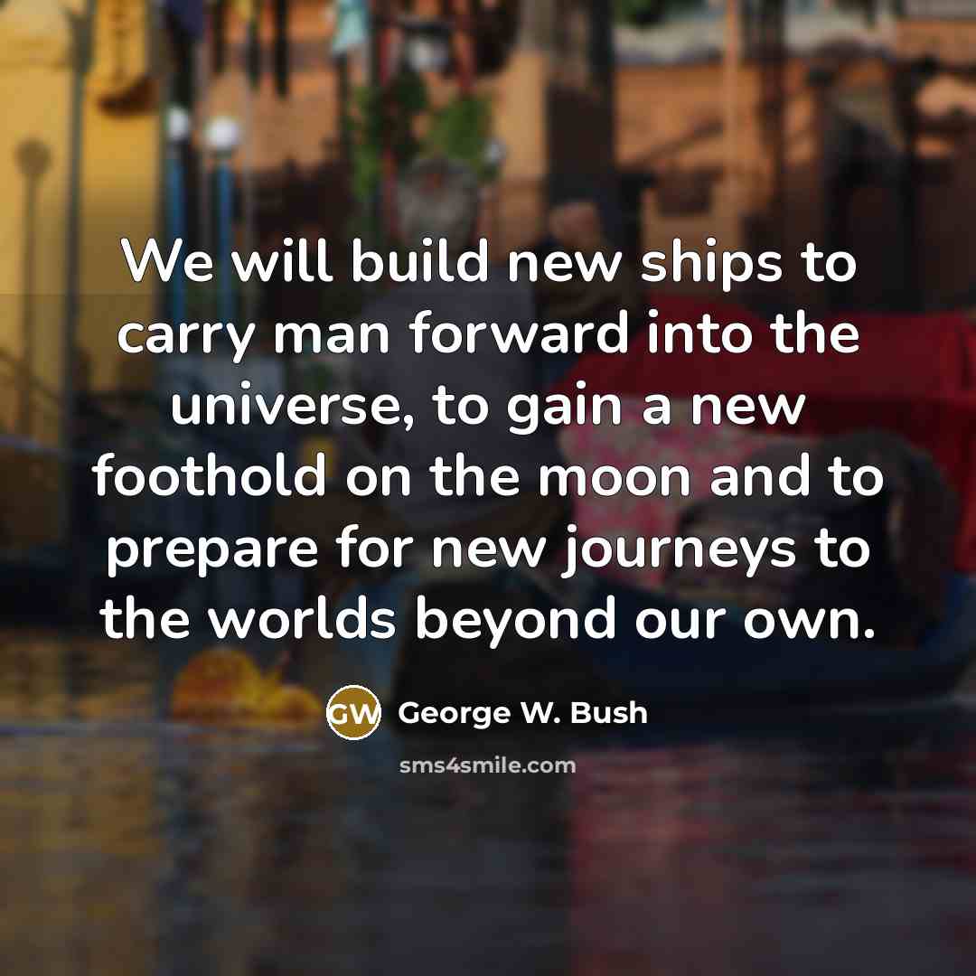 “We will build new ships to carry man forward into…” quote by George W. Bush