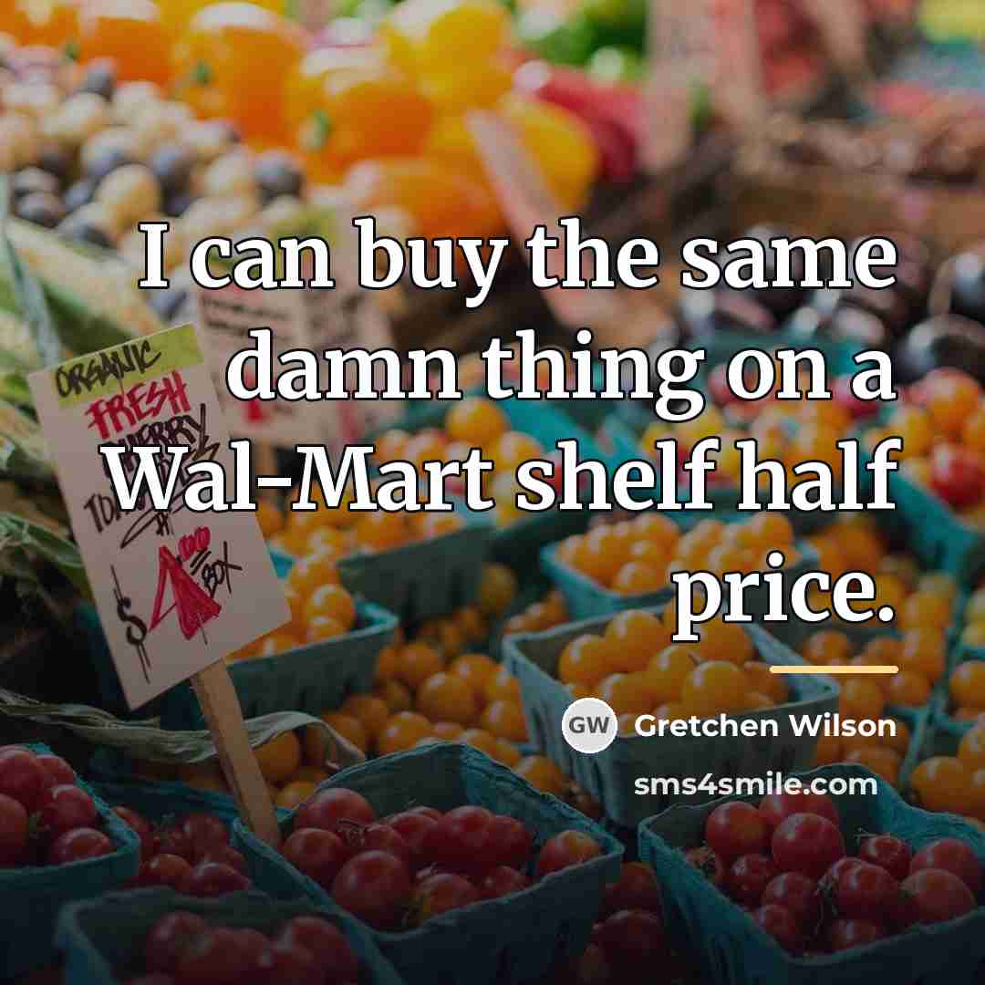“I can buy the same damn thing on a Wal-Mart…” quote by Gretchen Wilson