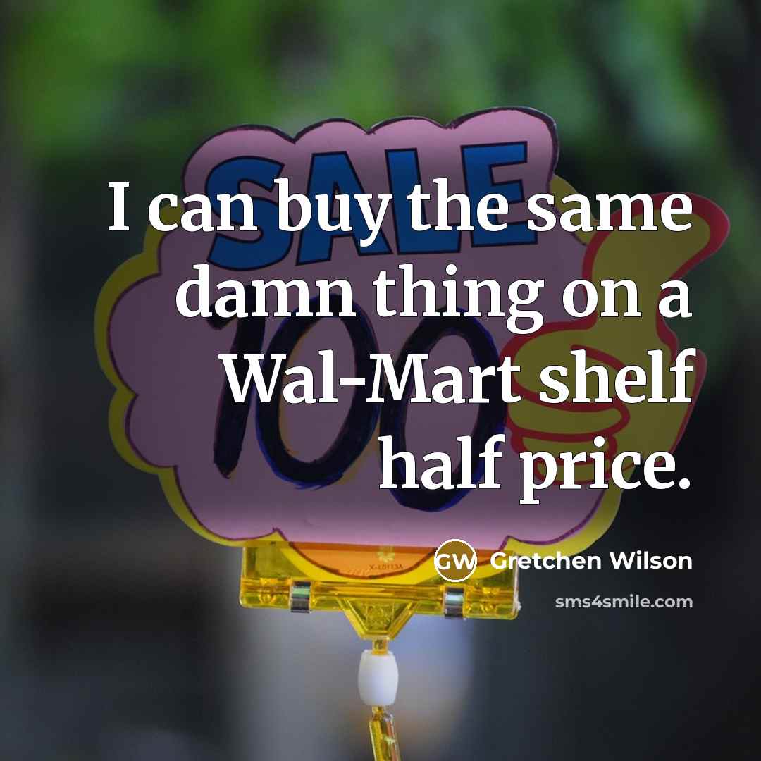“I can buy the same damn thing on a Wal-Mart shelf half price.” quote by Gretchen Wilson