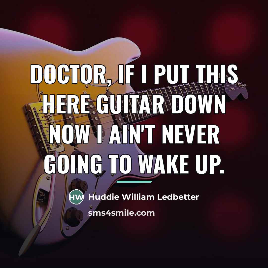 “Doctor, if I put this here guitar down now I…” quote by Huddie William Ledbetter