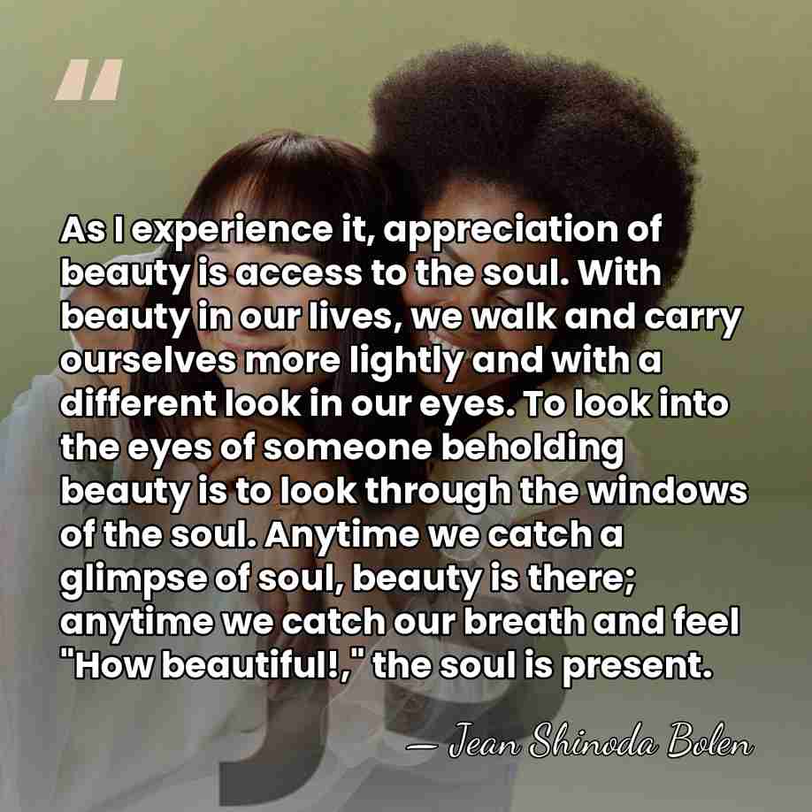 As I experience it, appreciation of beauty is access to the soul.&hellip; - Jean Shinoda Bolen