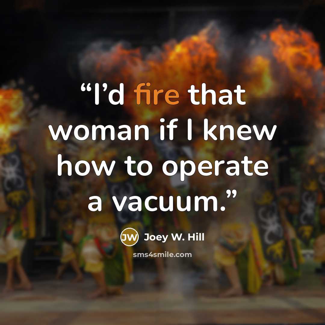 “I’d fire that woman if I knew how to operate a vacuum.” quote by Joey W. Hill