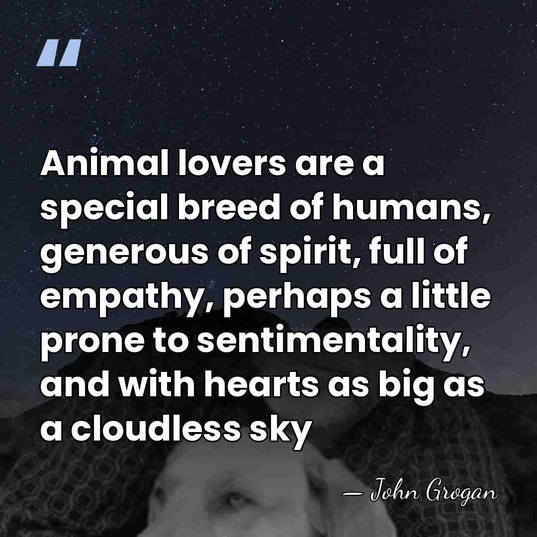 Animal lovers are a special breed of humans, generous of spirit, full&hellip; - John Grogan