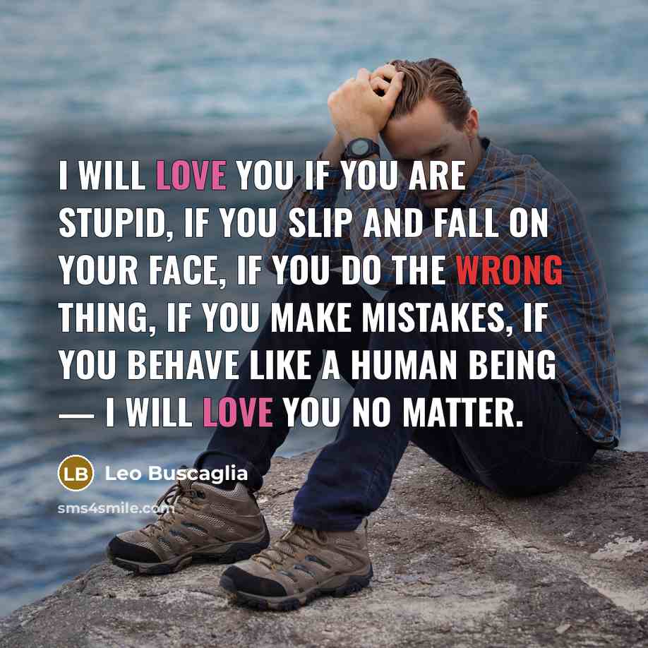 “I will love you if you are stupid, if you slip and fall on your face, if you do the wrong thing, if you make mistakes, if you behave like a human being — I will love you no matter.” quote by Leo Buscaglia