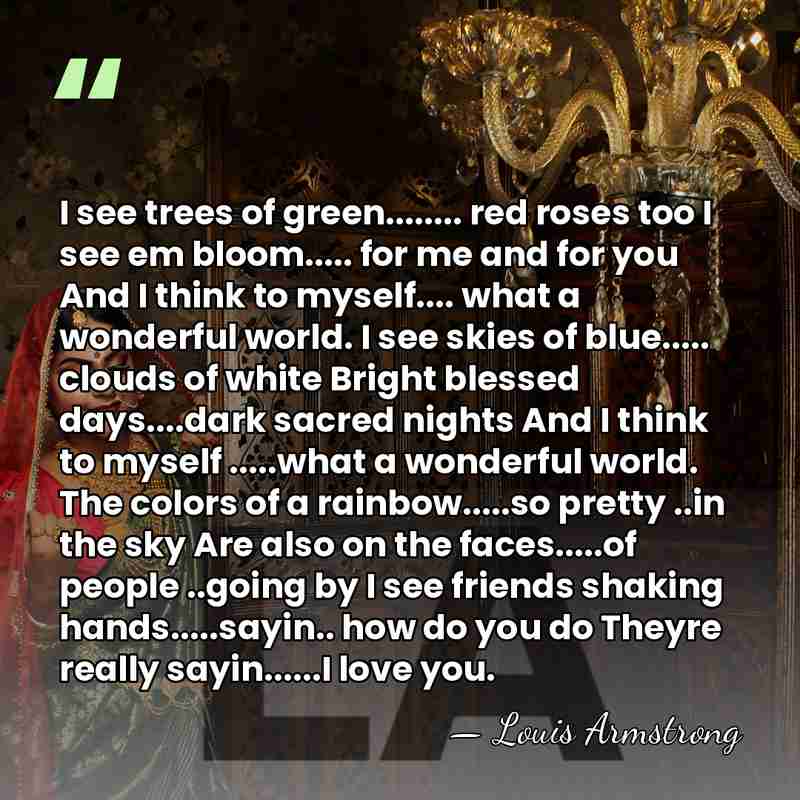 I see trees of green........ red roses too I see em bloom.....&hellip; - Louis Armstrong