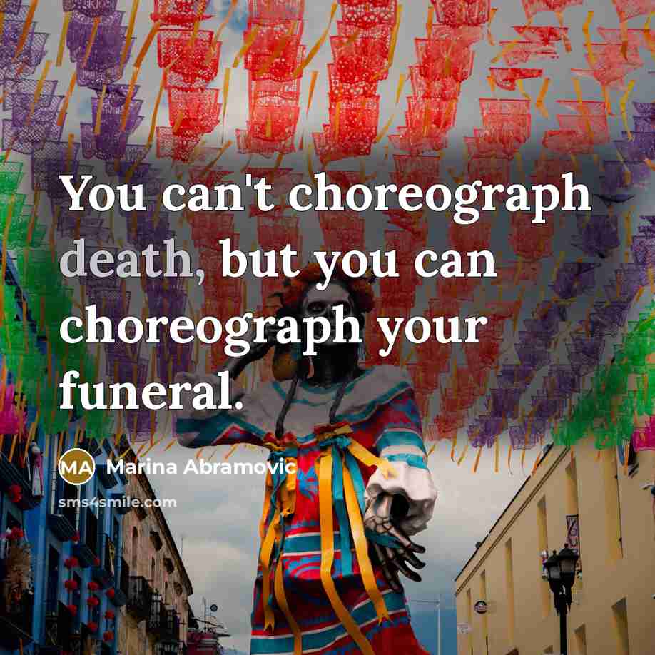 “You can't choreograph death, but you can choreograph your funeral.…” quote by Marina Abramovic