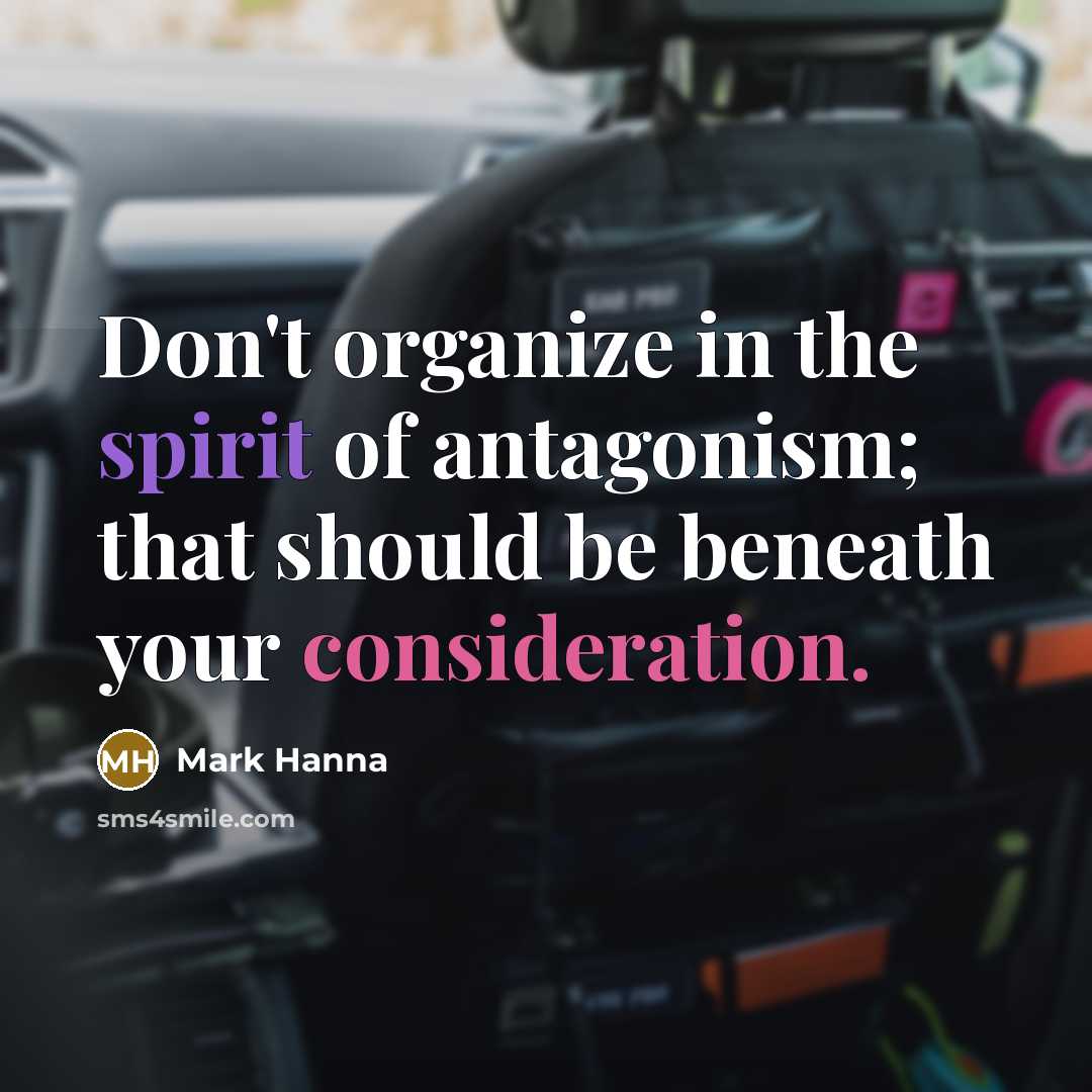 “Don't organize in the spirit of antagonism; that should be…” quote by Mark Hanna