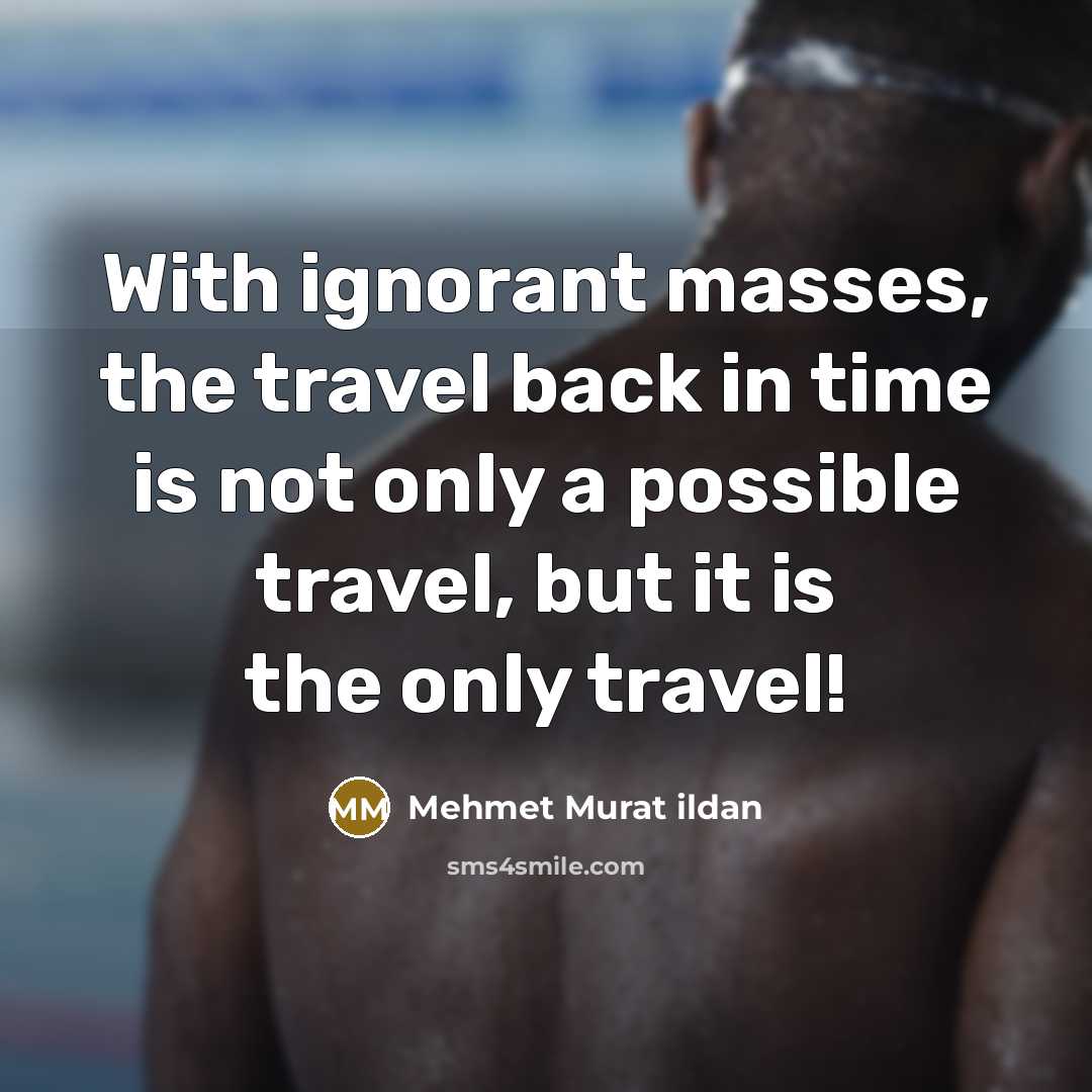 “With ignorant masses, the travel back in time is not…” quote by Mehmet Murat Ildan