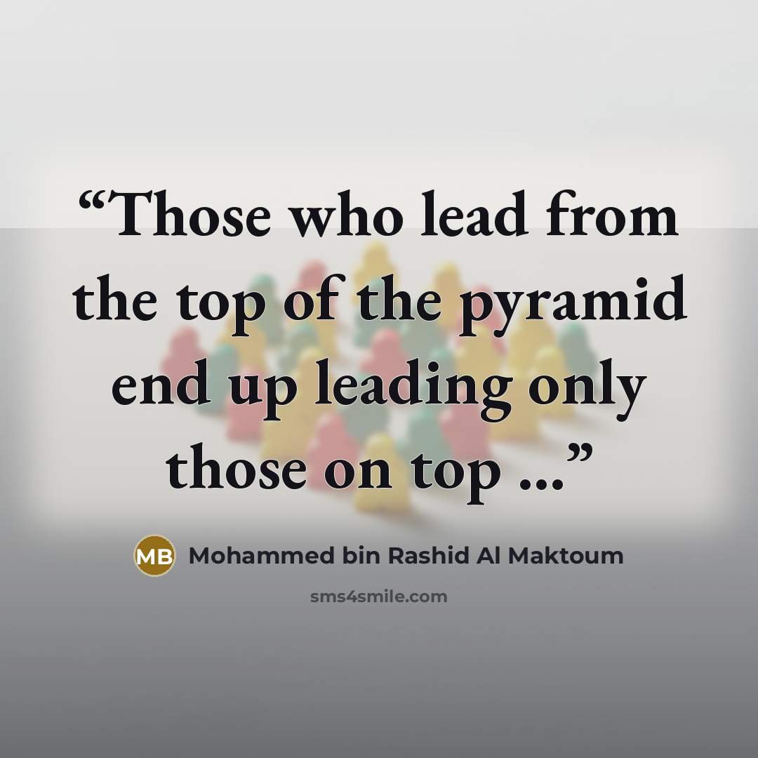“Those who lead from the top of the pyramid end up leading only those on top ...” quote by Mohammed Bin Rashid Al Maktoum
