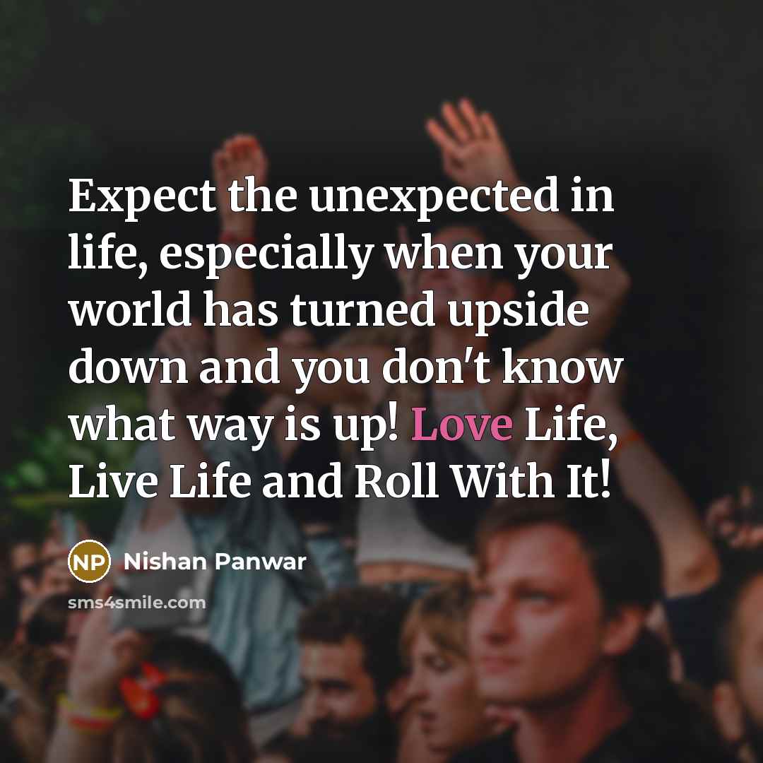 “Expect the unexpected in life, especially when your world has turned upside down and you don't know what way is up! Love Life, Live Life and Roll With It!” quote by Nishan Panwar