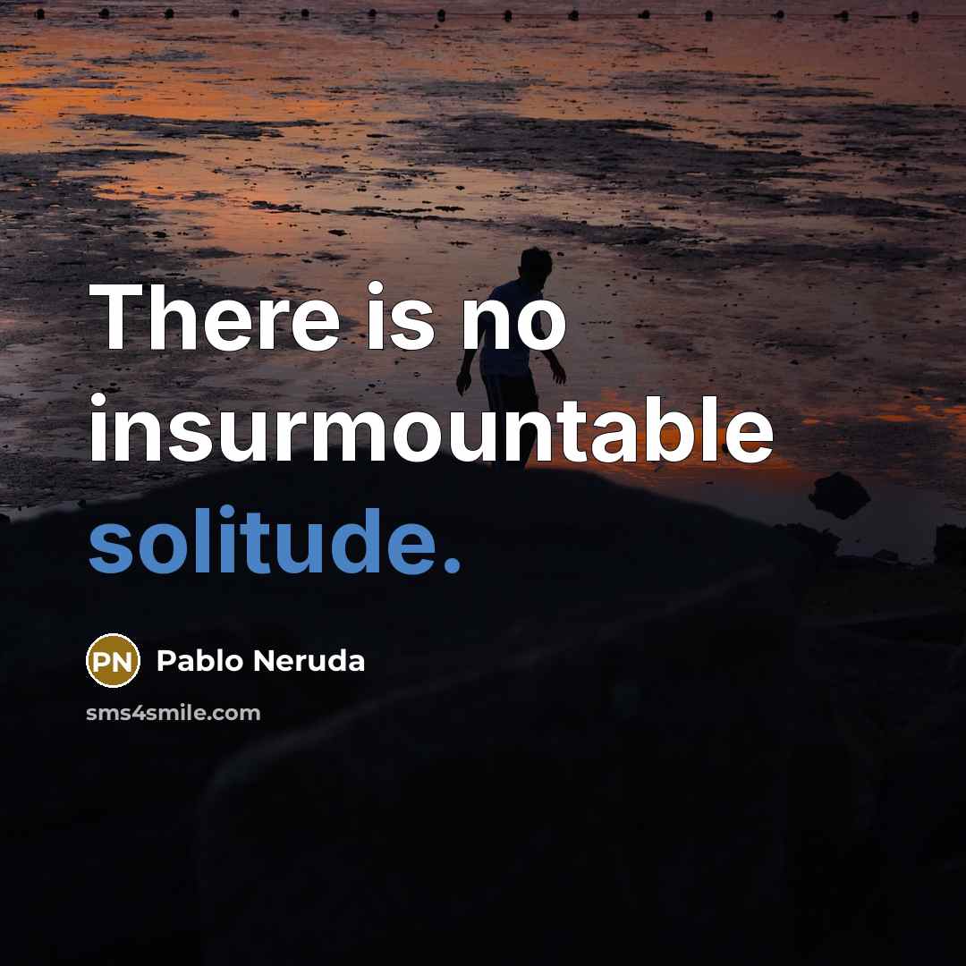“There is no insurmountable solitude.…” quote by Pablo Neruda