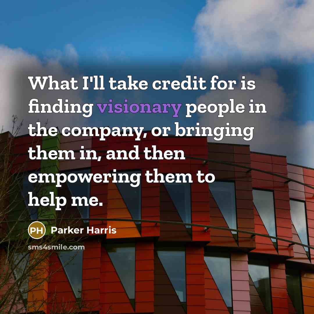 “What I'll take credit for is finding visionary people in…” quote by Parker Harris