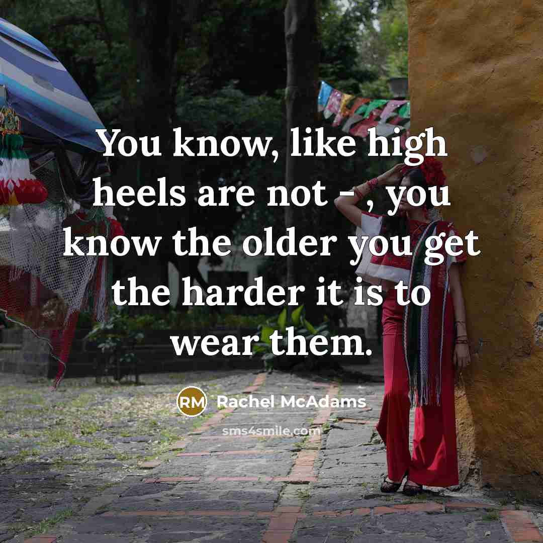 “You know, like high heels are not - , you know the older you get the harder it is to wear them.” quote by Rachel McAdams
