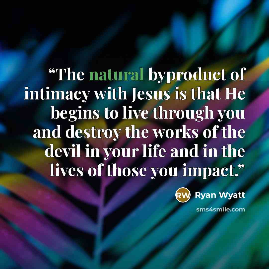“The natural byproduct of intimacy with Jesus is that He begins to live through you and destroy the works of the devil in your life and in the lives of those you impact.” quote by Ryan Wyatt