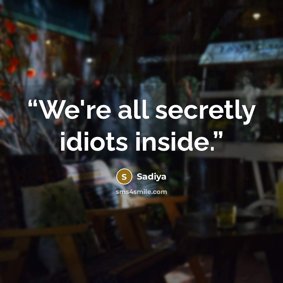 “We're all secretly idiots inside.” quote by Sadiya