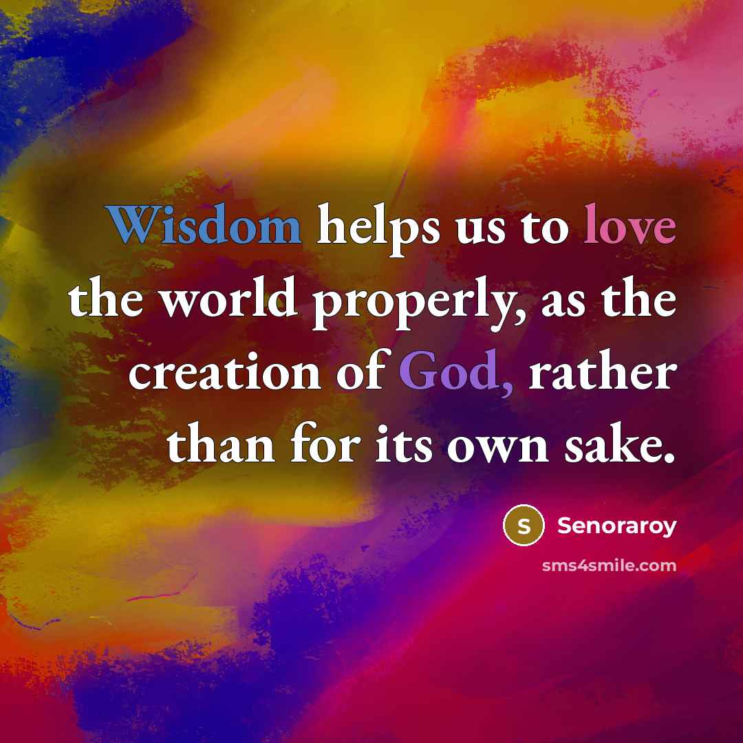 “Wisdom helps us to love the world properly, as the creation of God, rather than for its own sake.” quote by Senoraroy