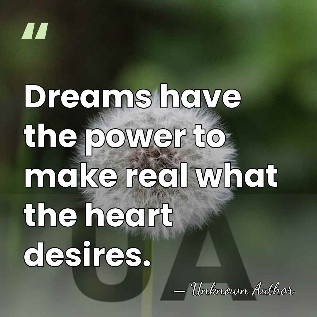 Dreams have the power to make real what the heart desires. - Unknown Author