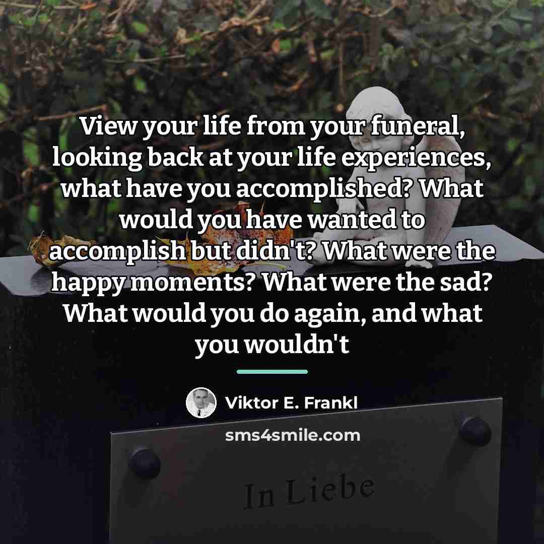 “View your life from your funeral, looking back at your…” quote by Viktor E. Frankl