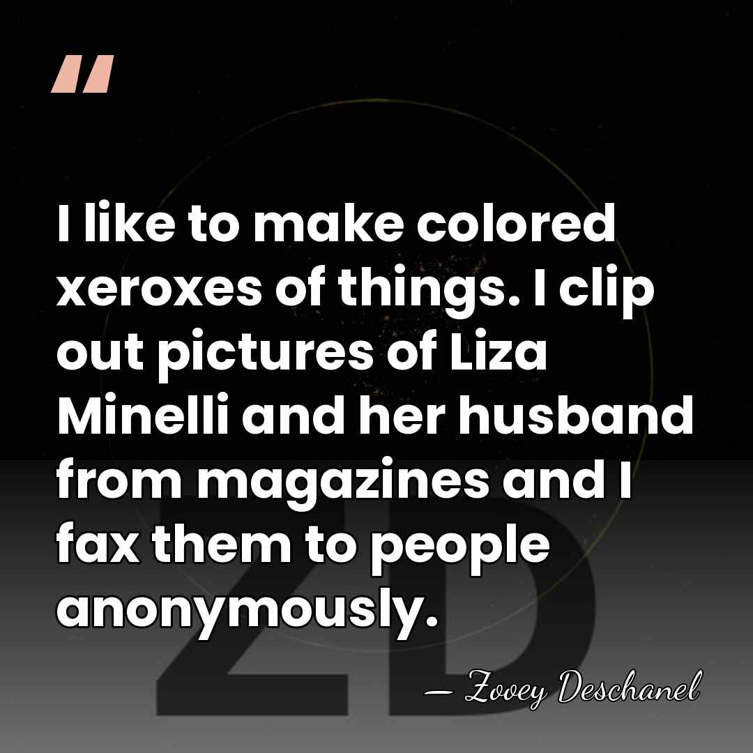 I like to make colored xeroxes of things. I clip out pictures&hellip; - Zooey Deschanel