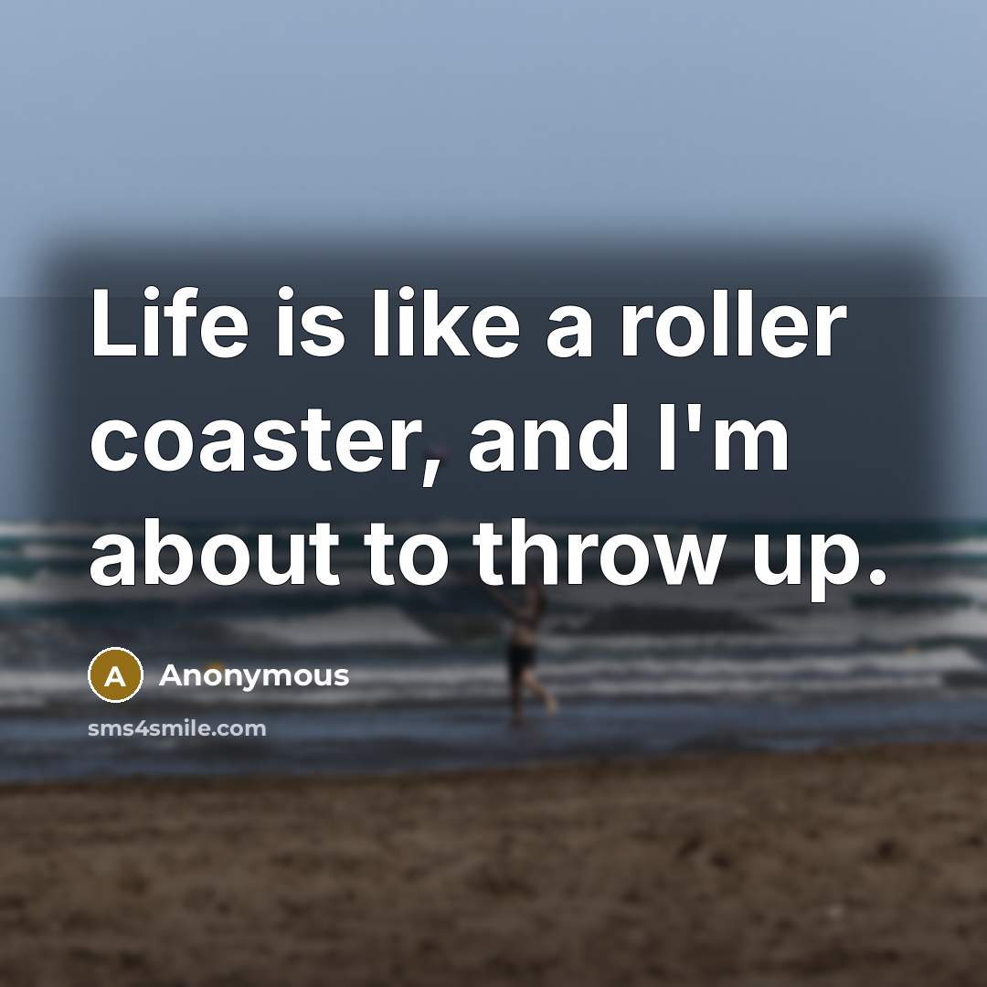 “Life is like a roller coaster, and I'm about to throw up.” quote by Anonymous