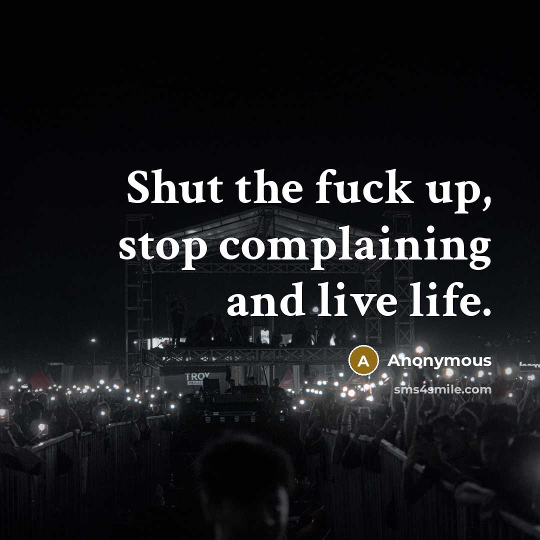 “Shut the fuck up, stop complaining and live life.” quote by Anonymous