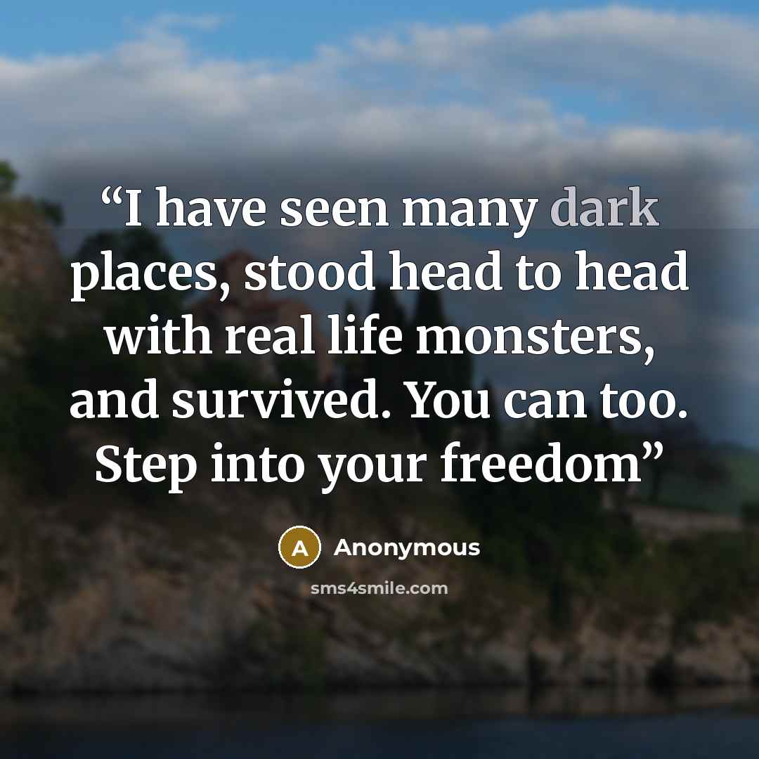 “I have seen many dark places, stood head to head with real life monsters, and survived. You can too. Step into your freedom” quote by Anonymous