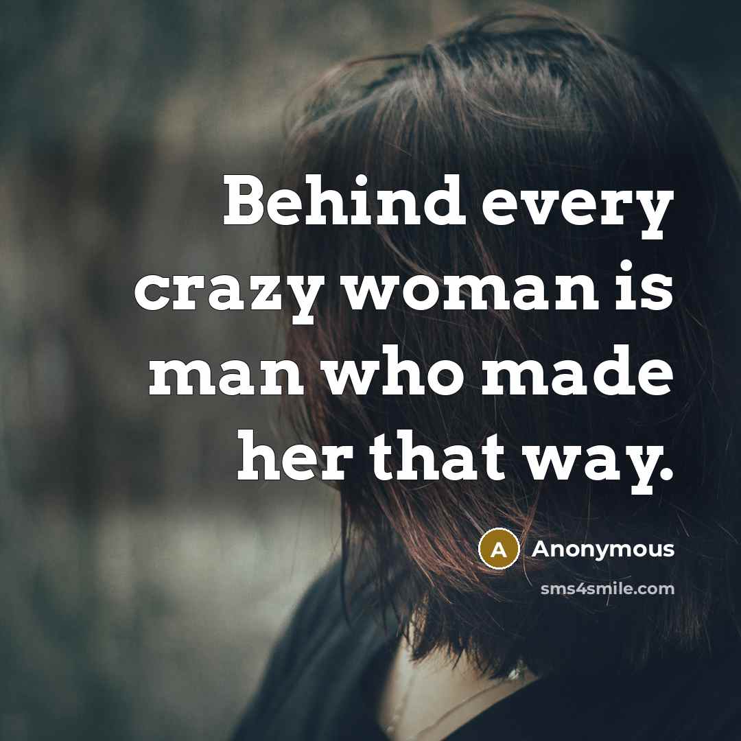 “Behind every crazy woman is man who made her that…” quote by Anonymous