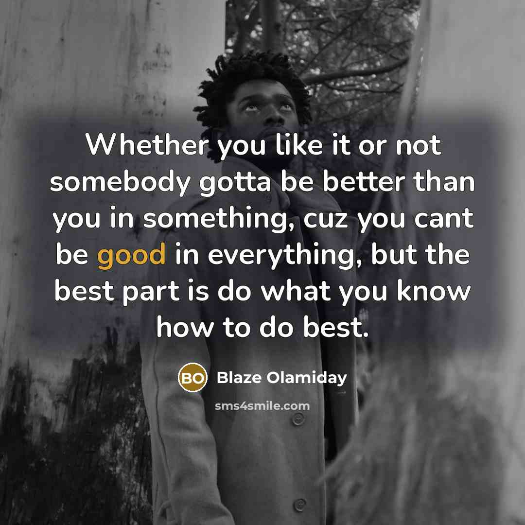 “Whether you like it or not somebody gotta be better than you in something, cuz you cant be good in everything, but the best part is do what you know how to do best.” quote by Blaze Olamiday