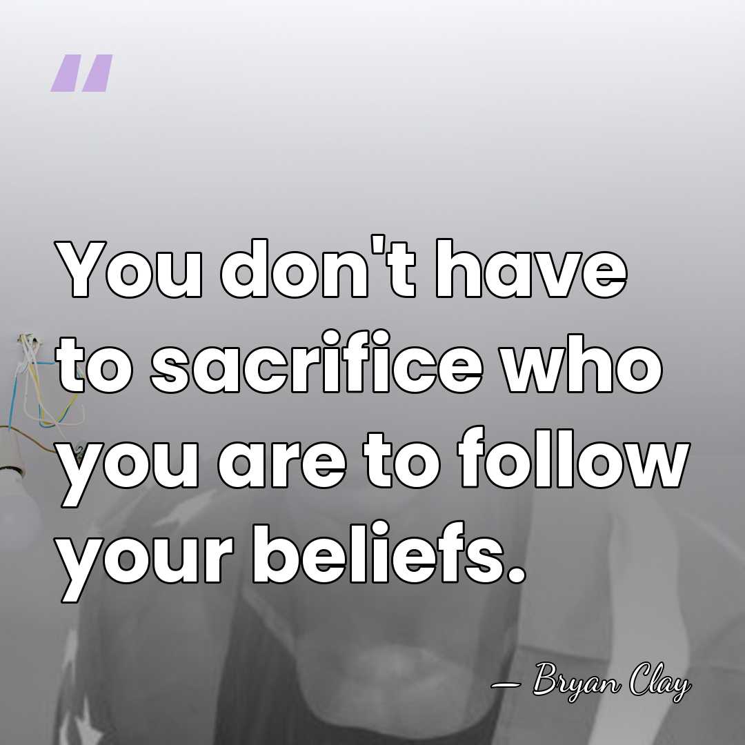 You don't have to sacrifice who you are to follow your beliefs. - Bryan Clay