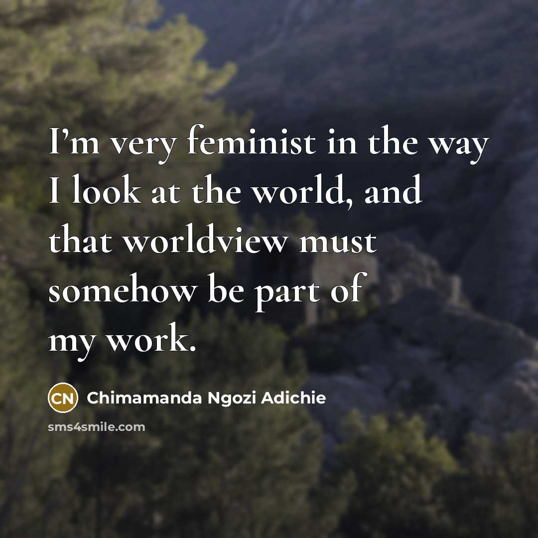 “I’m very feminist in the way I look at the world, and that worldview must somehow be part of my work.” quote by Chimamanda Ngozi Adichie