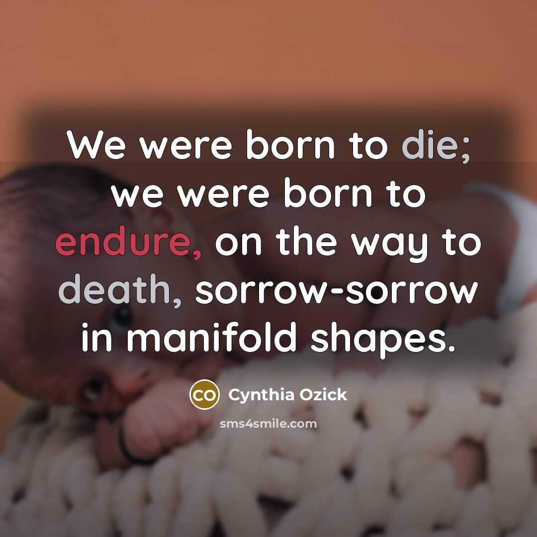 “We were born to die; we were born to endure,…” quote by Cynthia Ozick