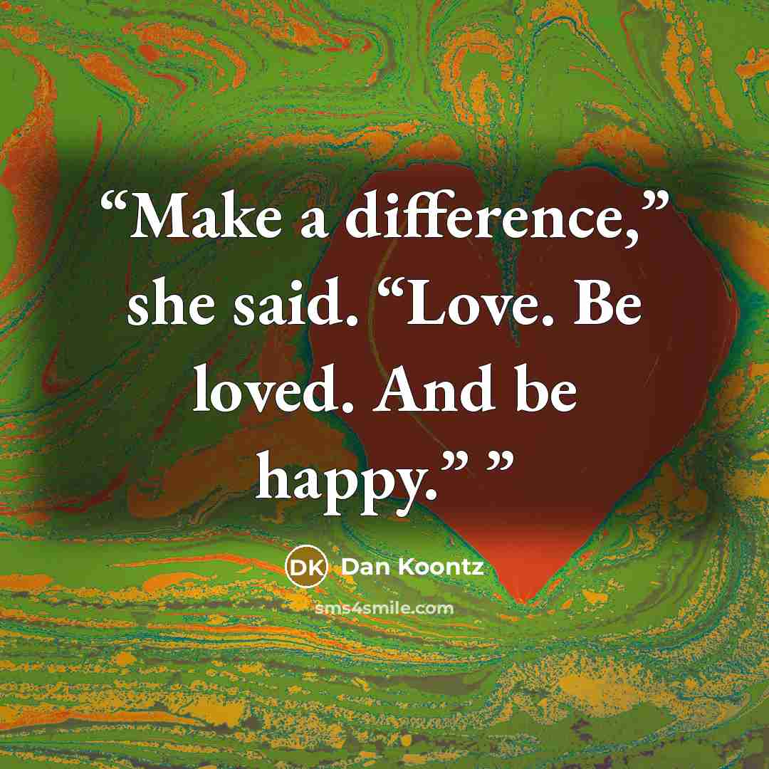 “Make a difference,” she said. “Love. Be loved. And be happy.”” quote by Dan Koontz