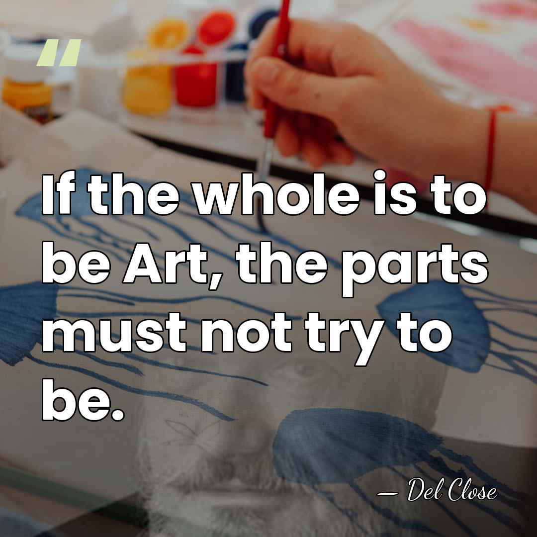 If the whole is to be Art, the parts must not try&hellip; - Del Close