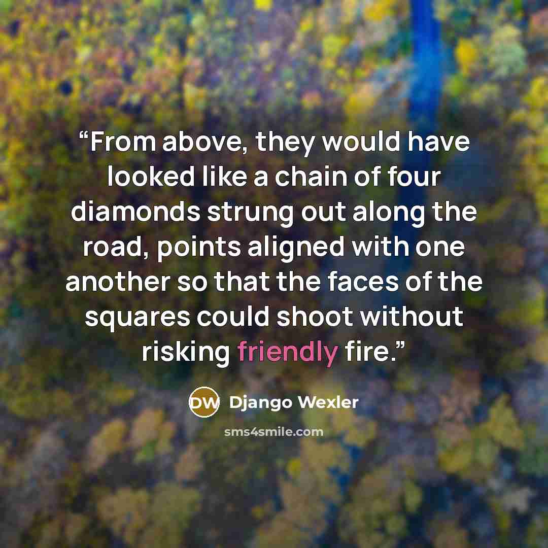 “From above, they would have looked like a chain of four diamonds strung out along the road, points aligned with one another so that the faces of the squares could shoot without risking friendly fire.” quote by Django Wexler