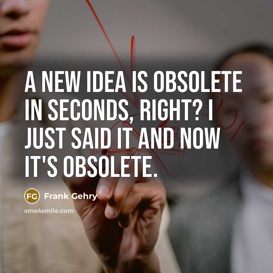“A new idea is obsolete in seconds, right? I just…” quote by Frank Gehry