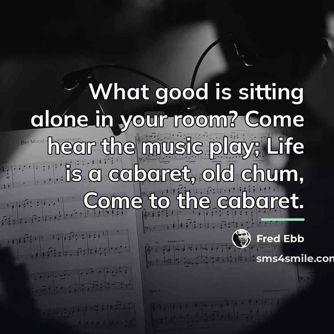 “What good is sitting alone in your room? Come hear…” quote by Fred Ebb