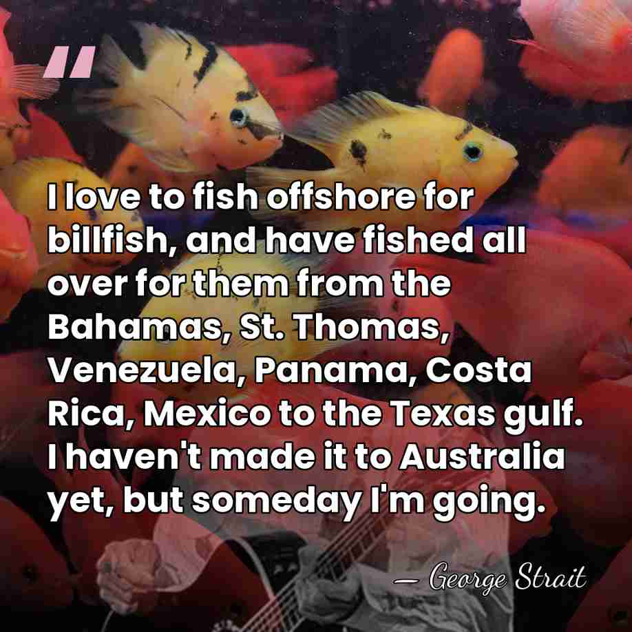 I love to fish offshore for billfish, and have fished all over&hellip; - George Strait
