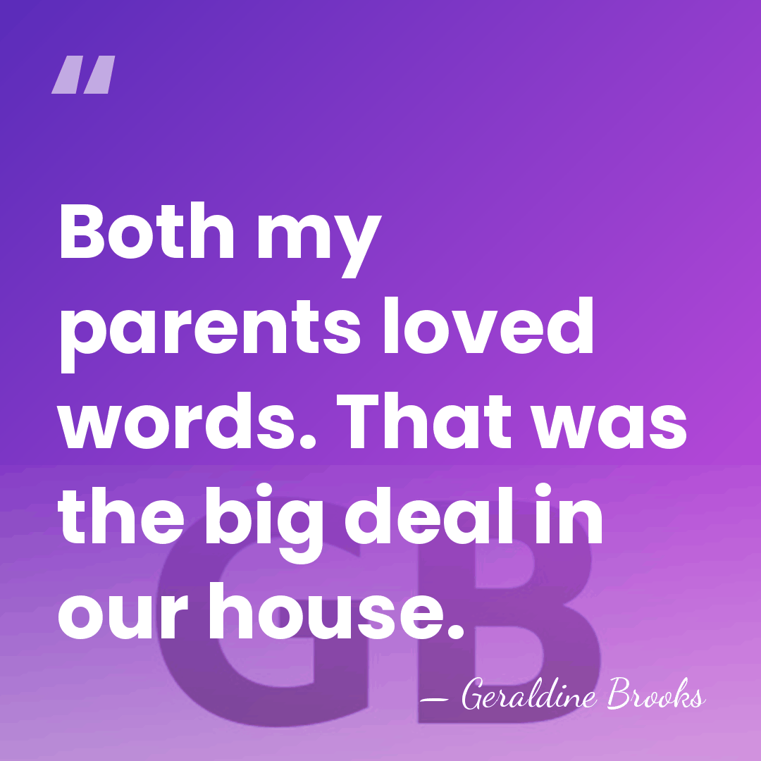 Both my parents loved words. That was the big deal in our&hellip; - Geraldine Brooks