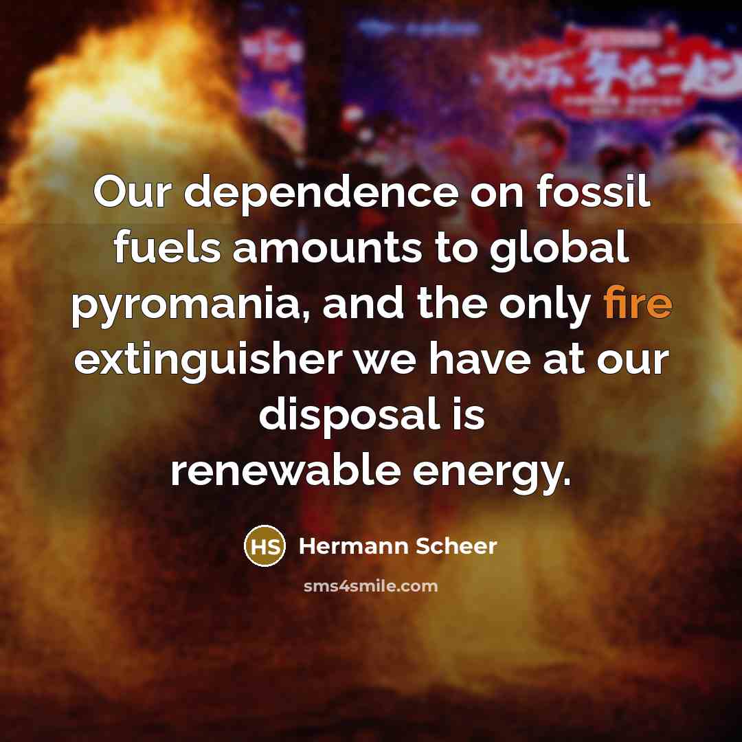 “Our dependence on fossil fuels amounts to global pyromania, and…” quote by Hermann Scheer