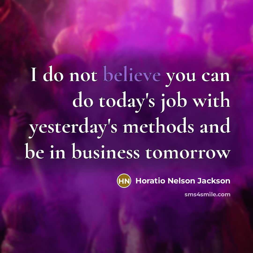 “I do not believe you can do today's job with yesterday's methods and be in business tomorrow” quote by Horatio Nelson Jackson