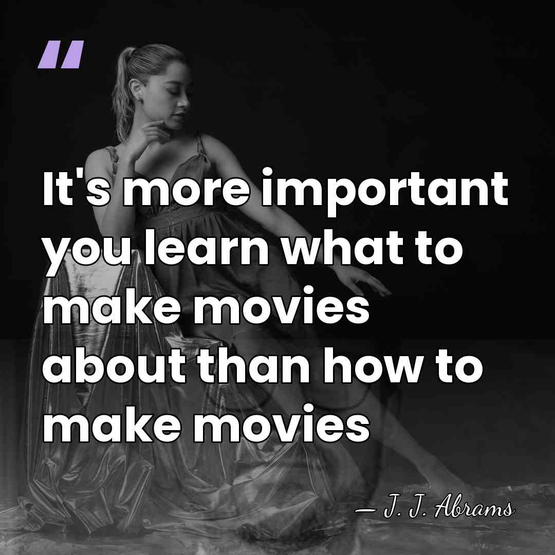 It's more important you learn what to make movies about than how&hellip; - J. J. Abrams