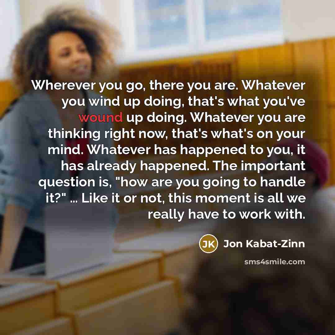 “Wherever you go, there you are. Whatever you wind up…” quote by Jon Kabat-Zinn