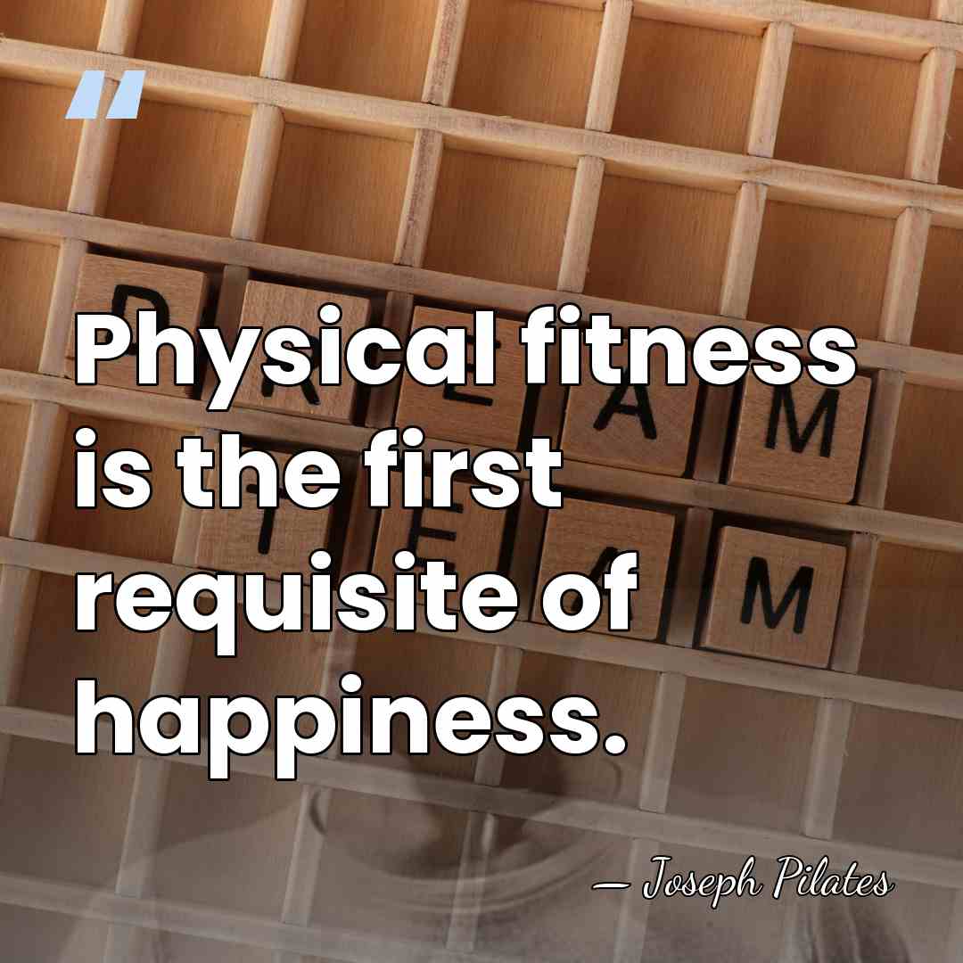 Physical fitness is the first requisite of happiness. - Joseph Pilates