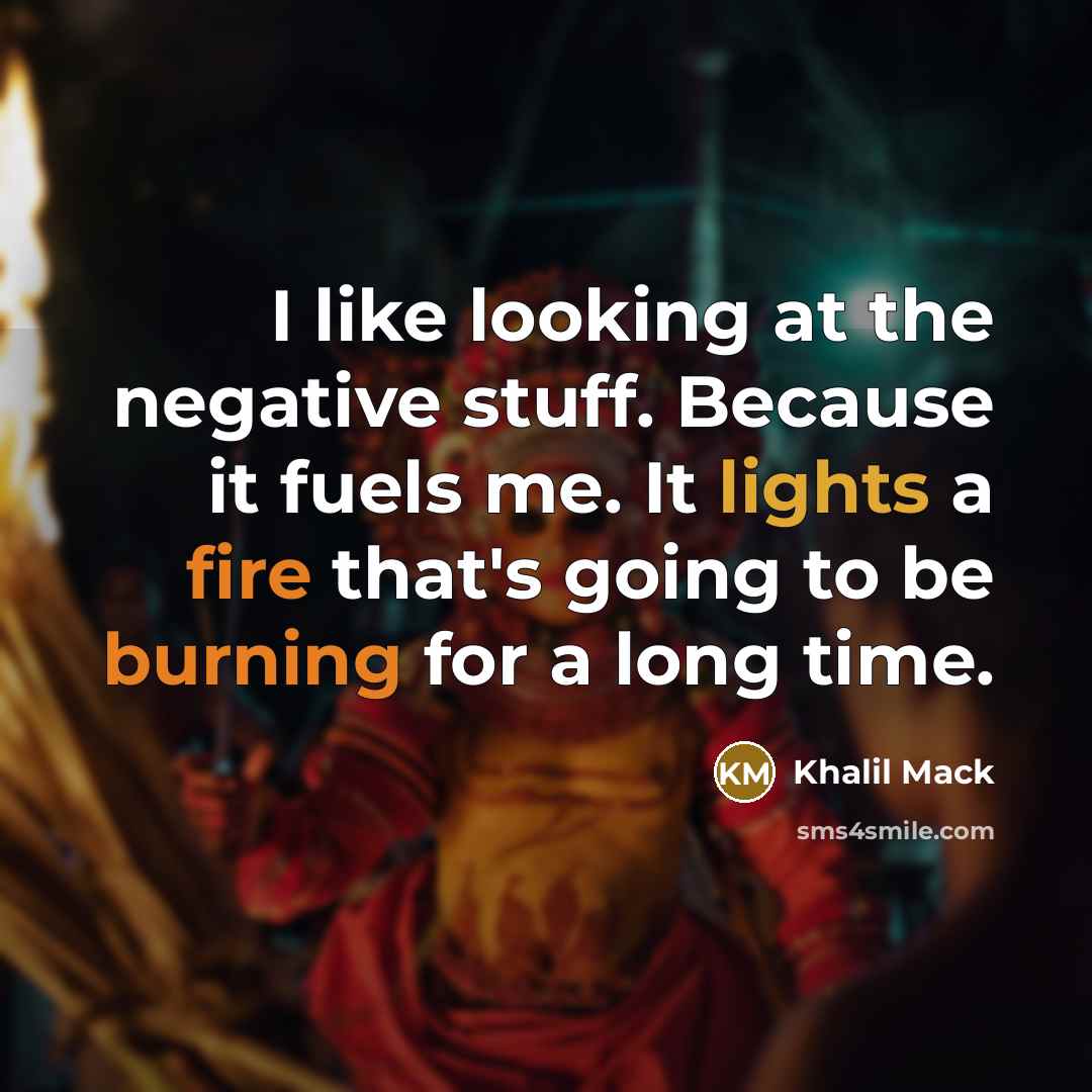 “I like looking at the negative stuff. Because it fuels me. It lights a fire that's going to be burning for a long time.” quote by Khalil Mack