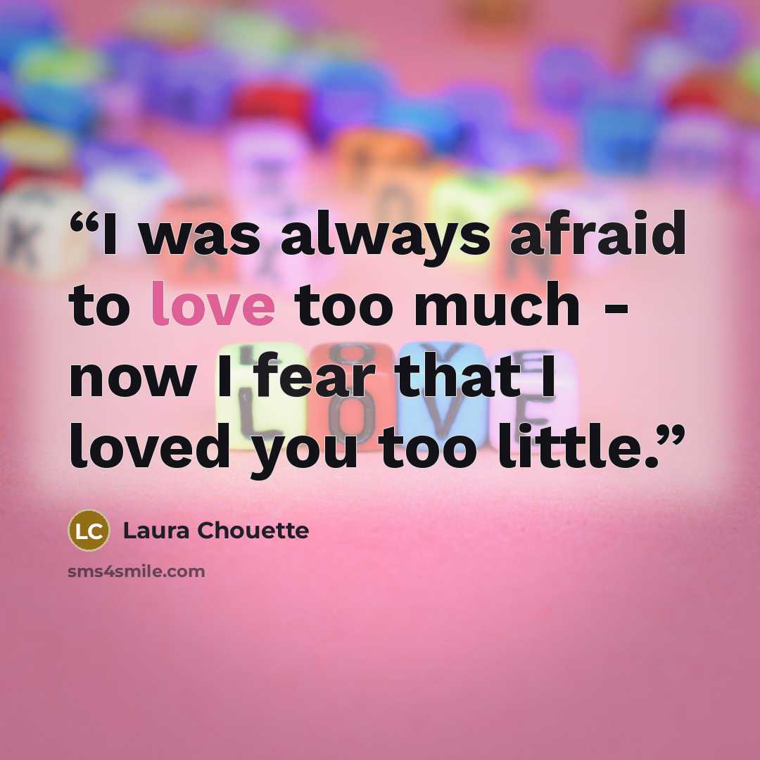 “I was always afraid to love too much - now I fear that I loved you too little.” quote by Laura Chouette