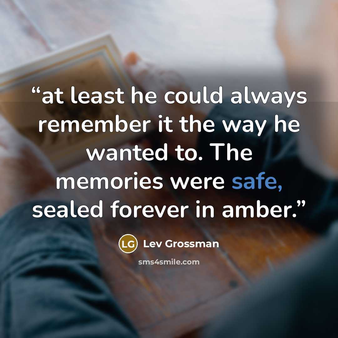 “at least he could always remember it the way he wanted to. The memories were safe, sealed forever in amber.” quote by Lev Grossman