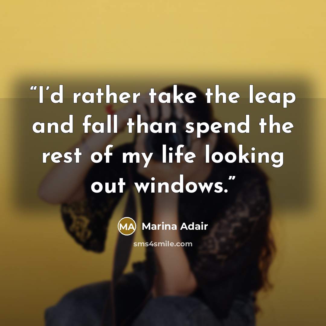 “I’d rather take the leap and fall than spend the rest of my life looking out windows.” quote by Marina Adair