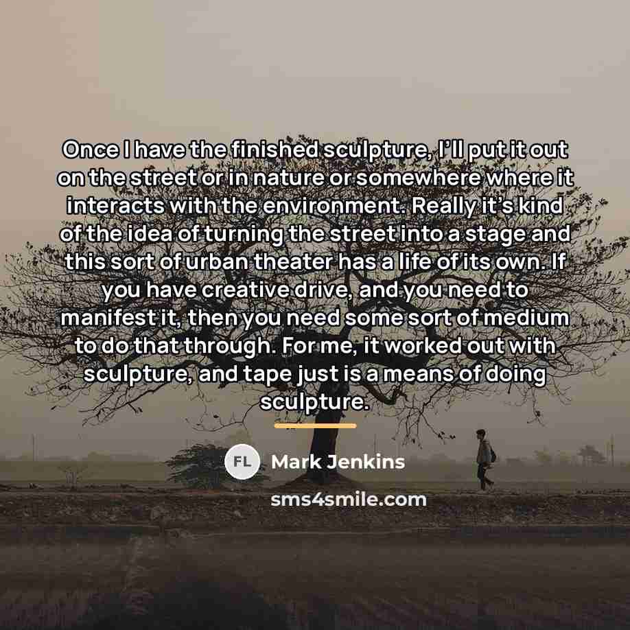 “Once I have the finished sculpture, I’ll put it out…” quote by Mark Jenkins