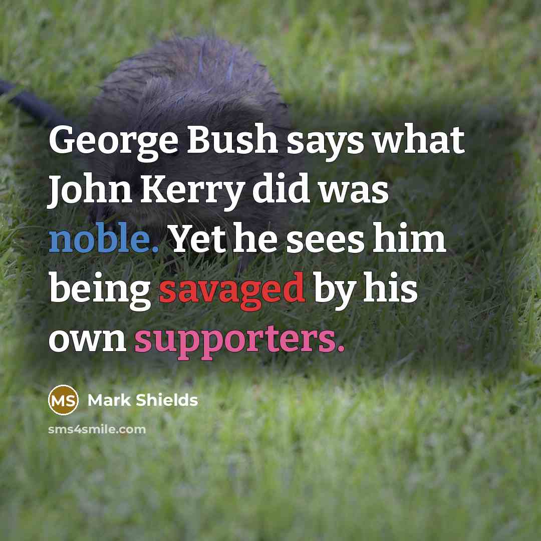 “George Bush says what John Kerry did was noble. Yet he sees him being savaged by his own supporters.” quote by Mark Shields