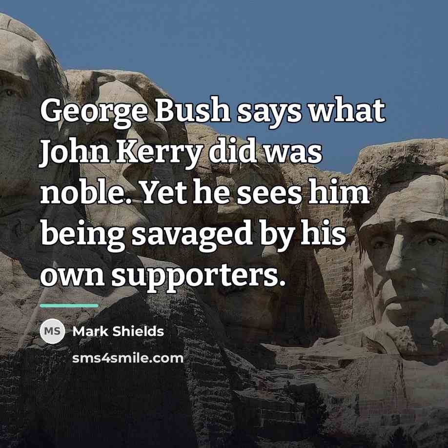 “George Bush says what John Kerry did was noble. Yet…” quote by Mark Shields